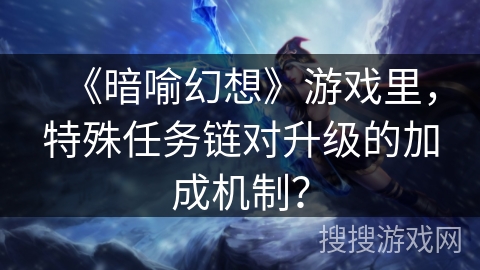 《暗喻幻想》游戏里,特殊任务链对升级的加成机制? 《暗喻幻想》游戏里,特殊任务链对升级的加成机制?