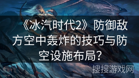 《冰汽时代2》防御敌方空中轰炸的技巧与防空设施布局? 《冰汽时代2》防御敌方空中轰炸的技巧与防空设施布局?