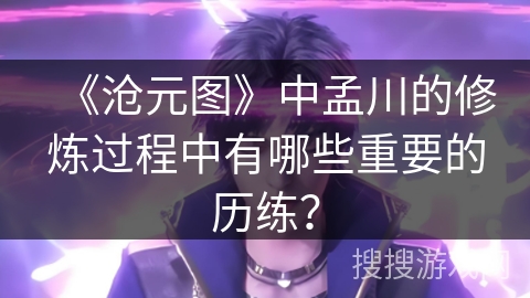 《沧元图》中孟川的修炼过程中有哪些重要的历练？