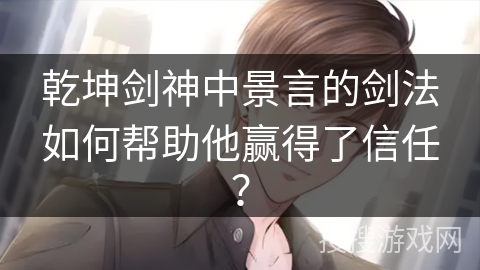 乾坤剑神中景言的剑法如何帮助他赢得了信任？