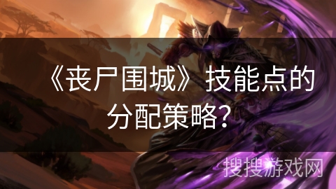 《丧尸围城》技能点的分配策略? 《丧尸围城》技能点的分配策略?