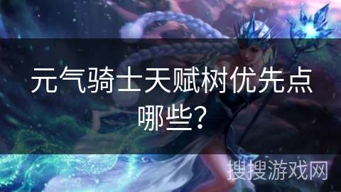 元气骑士天赋树优先点哪些？