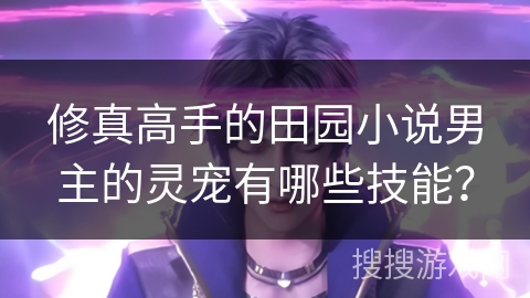 修真高手的田园小说男主的灵宠有哪些技能？