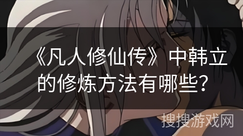 《凡人修仙传》中韩立的修炼方法有哪些？