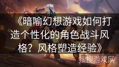 《暗喻幻想游戏如何打造个性化的角色战斗风格?风格塑造经验》 《暗喻幻想游戏如何打造个性化的角色战斗风格?风格塑造经验》