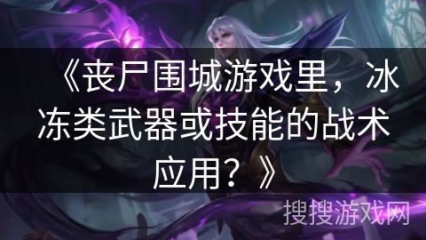 《丧尸围城游戏里,冰冻类武器或技能的战术应用?》 《丧尸围城游戏里,冰冻类武器或技能的战术应用?》