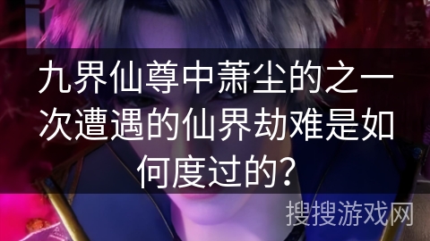 九界仙尊中萧尘的之一次遭遇的仙界劫难是如何度过的？