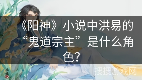 《阳神》小说中洪易的“鬼道宗主”是什么角色？
