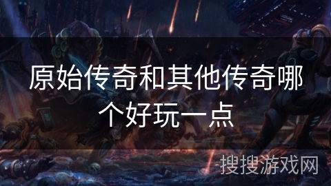 原始传奇和其他传奇哪个好玩一点 原始传奇和其他传奇哪个好玩一点