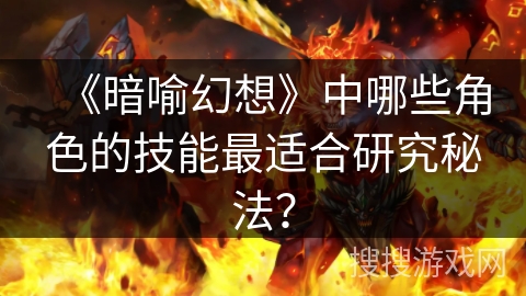 《暗喻幻想》中哪些角色的技能最适合研究秘法? 《暗喻幻想》中哪些角色的技能最适合研究秘法?