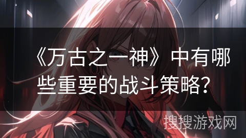 《万古之一神》中有哪些重要的战斗策略？
