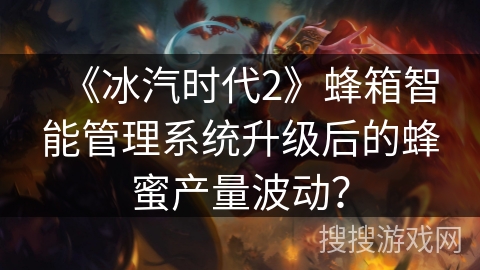 《冰汽时代2》蜂箱智能管理系统升级后的蜂蜜产量波动? 《冰汽时代2》蜂箱智能管理系统升级后的蜂蜜产量波动?