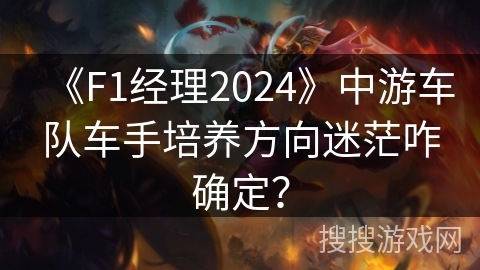 《F1经理2024》中游车队车手培养方向迷茫咋确定？