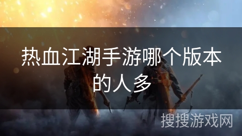 热血江湖手游哪个版本的人多