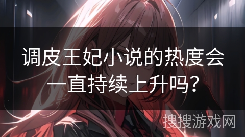 调皮王妃小说的热度会一直持续上升吗？