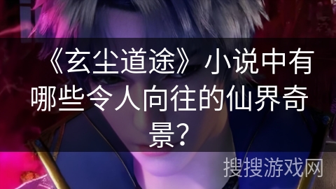 《玄尘道途》小说中有哪些令人向往的仙界奇景？