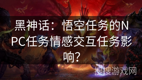 黑神话：悟空任务的NPC任务情感交互任务影响？