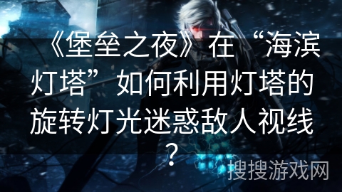 《堡垒之夜》在“海滨灯塔”如何利用灯塔的旋转灯光迷惑敌人视线？