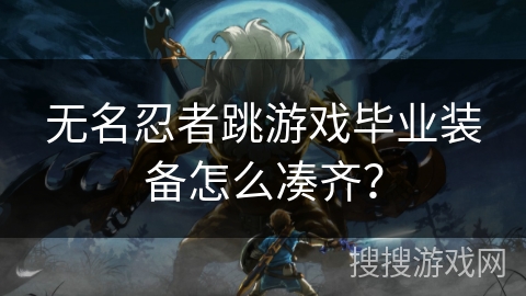 无名忍者跳游戏毕业装备怎么凑齐？