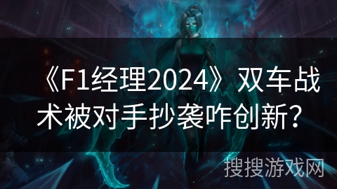 《F1经理2024》双车战术被对手抄袭咋创新？