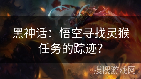 黑神话：悟空寻找灵猴任务的踪迹？