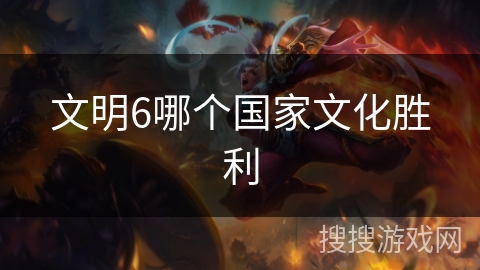 文明6哪个国家文化胜利 文明6哪个国家文化胜利