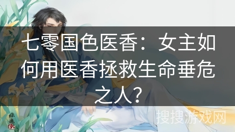 七零国色医香：女主如何用医香拯救生命垂危之人？