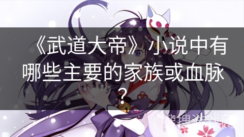 《武道大帝》小说中有哪些主要的家族或血脉？