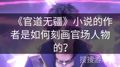 《官道无疆》小说的作者是如何刻画官场人物的？