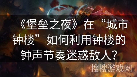 《堡垒之夜》在“城市钟楼”如何利用钟楼的钟声节奏迷惑敌人？