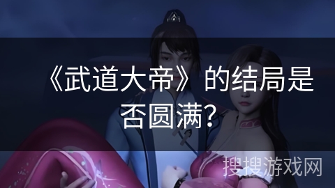 《武道大帝》的结局是否圆满？