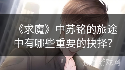 《求魔》中苏铭的旅途中有哪些重要的抉择？