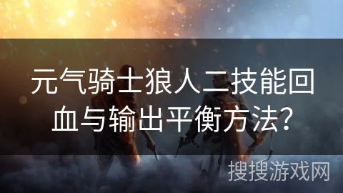 元气骑士狼人二技能回血与输出平衡方法？