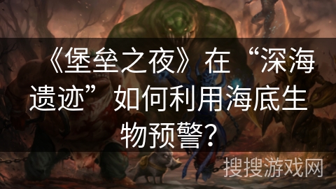 《堡垒之夜》在“深海遗迹”如何利用海底生物预警? 《堡垒之夜》在“深海遗迹”如何利用海底生物预警?