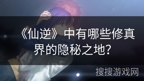《仙逆》中有哪些修真界的隐秘之地？
