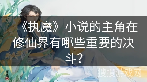 《执魔》小说的主角在修仙界有哪些重要的决斗？