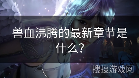 兽血沸腾的最新章节是什么？