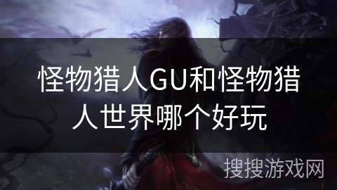 怪物猎人GU和怪物猎人世界哪个好玩 怪物猎人GU和怪物猎人世界哪个好玩