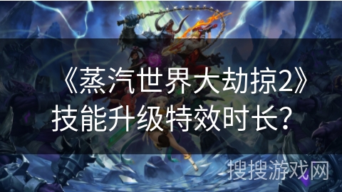 《蒸汽世界大劫掠2》技能升级特效时长？