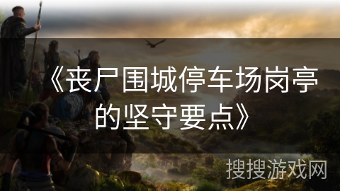 《丧尸围城停车场岗亭的坚守要点》