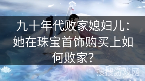 九十年代败家媳妇儿：她在珠宝首饰购买上如何败家？
