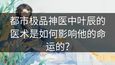 都市极品神医中叶辰的医术是如何影响他的命运的？