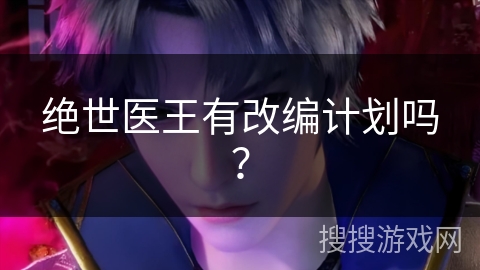 绝世医王有改编计划吗？