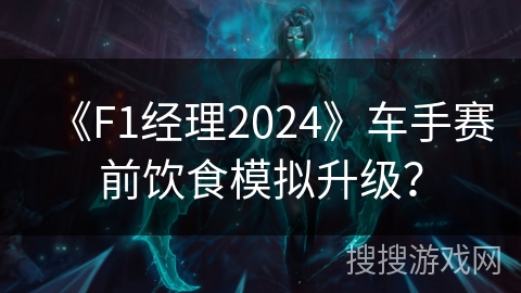 《F1经理2024》车手赛前饮食模拟升级？