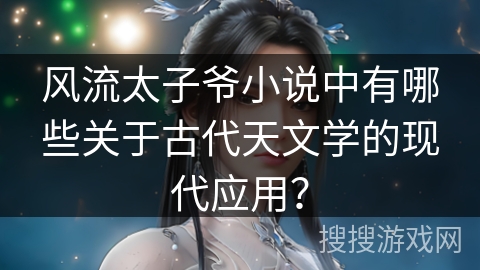 风流太子爷小说中有哪些关于古代天文学的现代应用？