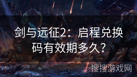 剑与远征2：启程兑换码有效期多久？