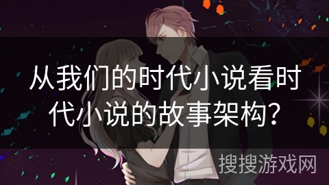 从我们的时代小说看时代小说的故事架构？