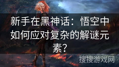 新手在黑神话：悟空中如何应对复杂的解谜元素？