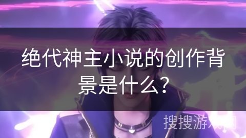 绝代神主小说的创作背景是什么？