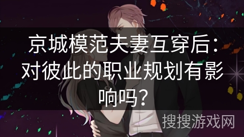 京城模范夫妻互穿后：对彼此的职业规划有影响吗？